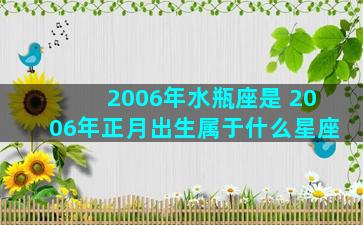 2006年水瓶座是 2006年正月出生属于什么星座